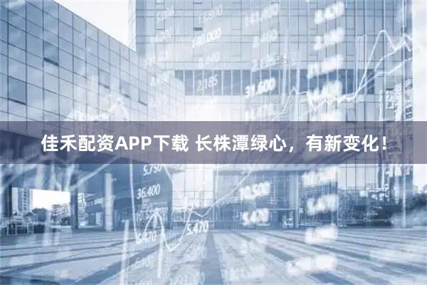 佳禾配资APP下载 长株潭绿心，有新变化！