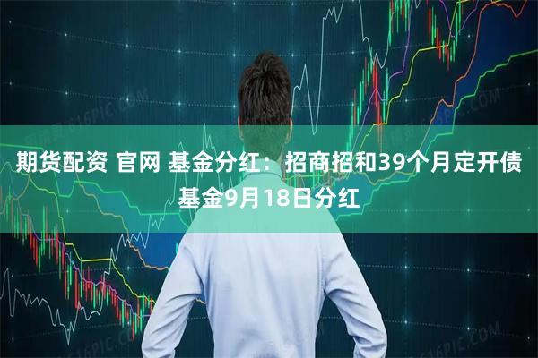期货配资 官网 基金分红：招商招和39个月定开债基金9月18日分红