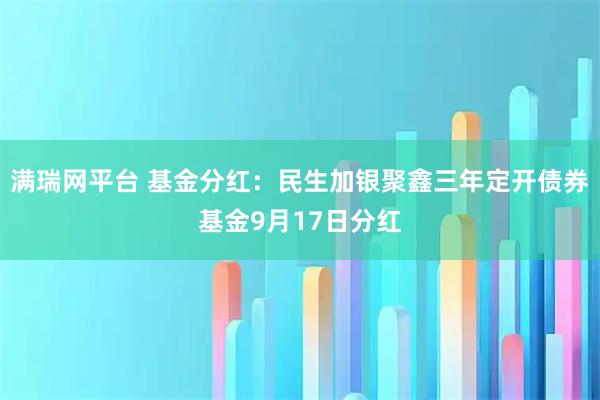满瑞网平台 基金分红：民生加银聚鑫三年定开债券基金9月17日分红