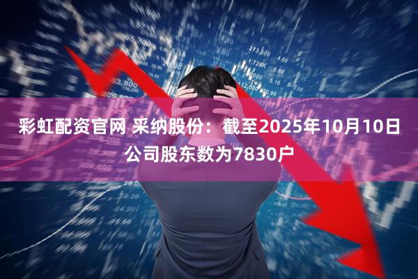 彩虹配资官网 采纳股份：截至2025年10月10日公司股东数为7830户