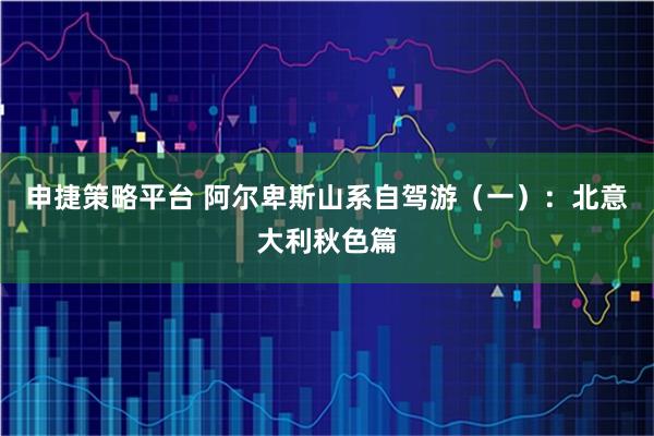 申捷策略平台 阿尔卑斯山系自驾游（一）：北意大利秋色篇