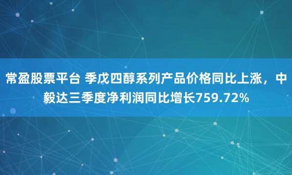 常盈股票平台 季戊四醇系列产品价格同比上涨，中毅达三季度净利润同比增长759.72%