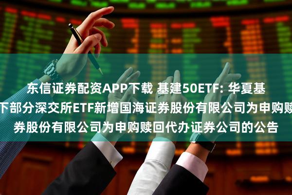 东信证券配资APP下载 基建50ETF: 华夏基金管理有限公司关于旗下部分深交所ETF新增国海证券股份有限公司为申购赎回代办证券公司的公告