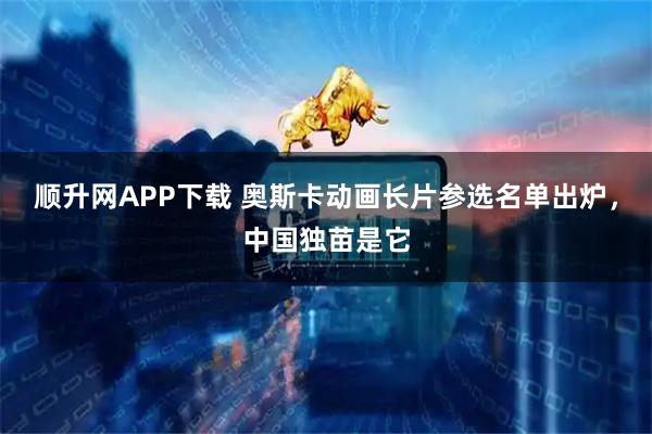 顺升网APP下载 奥斯卡动画长片参选名单出炉，中国独苗是它
