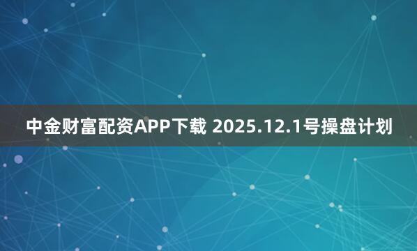 中金财富配资APP下载 2025.12.1号操盘计划