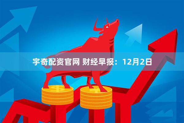 宇奇配资官网 财经早报：12月2日