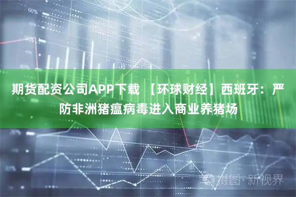 期货配资公司APP下载 【环球财经】西班牙：严防非洲猪瘟病毒进入商业养猪场