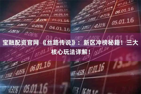 宝融配资官网 《丝路传说》：新区冲榜秘籍！三大核心玩法详解！