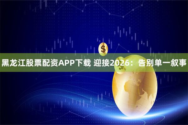 黑龙江股票配资APP下载 迎接2026：告别单一叙事