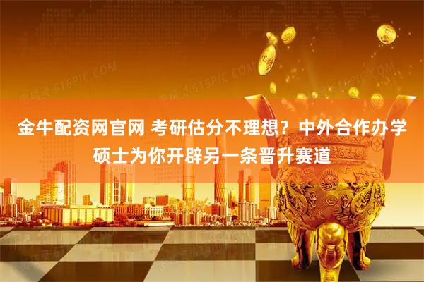 金牛配资网官网 考研估分不理想？中外合作办学硕士为你开辟另一条晋升赛道