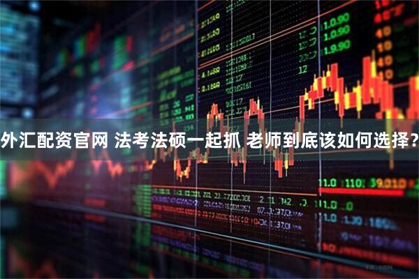 外汇配资官网 法考法硕一起抓 老师到底该如何选择？
