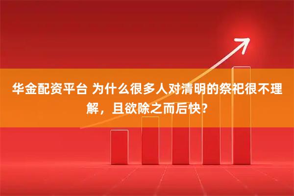华金配资平台 为什么很多人对清明的祭祀很不理解，且欲除之而后快？