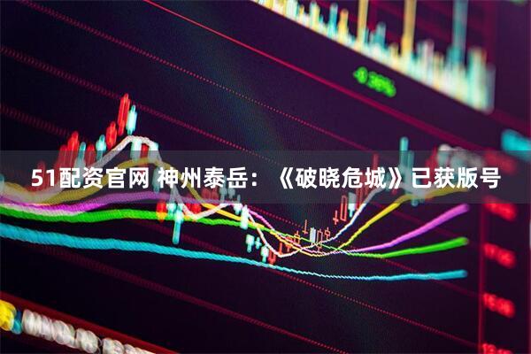 51配资官网 神州泰岳：《破晓危城》已获版号