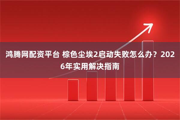 鸿腾网配资平台 棕色尘埃2启动失败怎么办？2026年实用解决指南