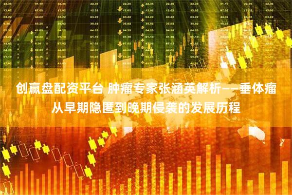 创赢盘配资平台 肿瘤专家张涵英解析——垂体瘤从早期隐匿到晚期侵袭的发展历程