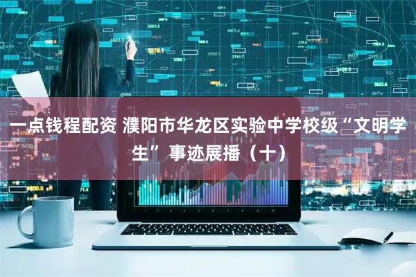 一点钱程配资 濮阳市华龙区实验中学校级“文明学生” 事迹展播（十）