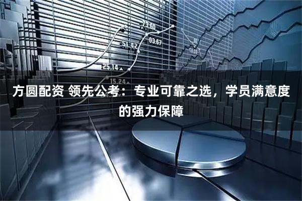 方圆配资 领先公考：专业可靠之选，学员满意度的强力保障