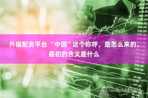 升福配资平台 “中国”这个称呼，是怎么来的，最初的含义是什么