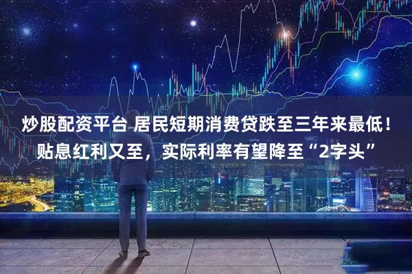 炒股配资平台 居民短期消费贷跌至三年来最低！贴息红利又至，实际利率有望降至“2字头”
