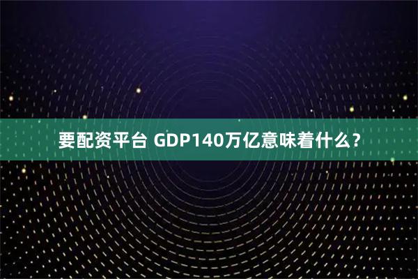 要配资平台 GDP140万亿意味着什么？