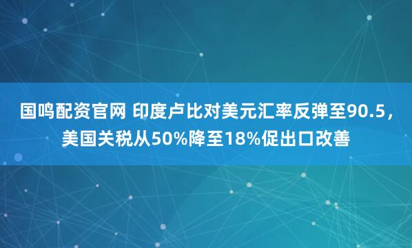 国鸣配资官网 印度卢比对美元汇率反弹至90.5，美国关税从50%降至18%促出口改善