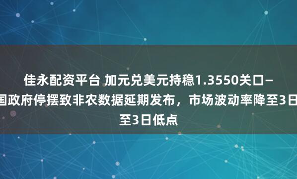 佳永配资平台 加元兑美元持稳1.3550关口——美国政府停摆致非农数据延期发布，市场波动率降至3日低点