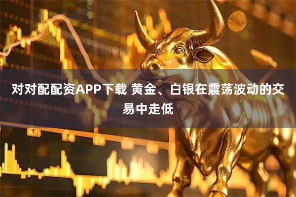 对对配配资APP下载 黄金、白银在震荡波动的交易中走低