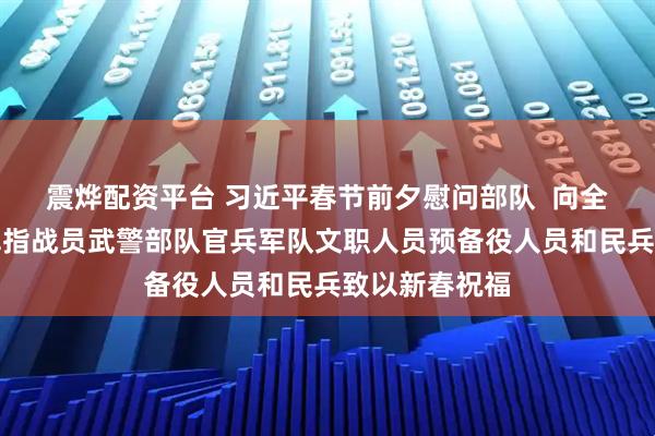 震烨配资平台 习近平春节前夕慰问部队  向全体人民解放军指战员武警部队官兵军队文职人员预备役人员和民兵致以新春祝福