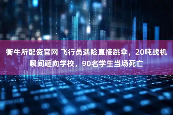 衡牛所配资官网 飞行员遇险直接跳伞，20吨战机瞬间砸向学校，90名学生当场死亡