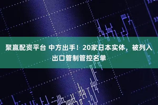 聚赢配资平台 中方出手！20家日本实体，被列入出口管制管控名单