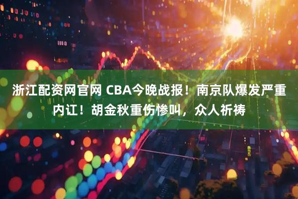 浙江配资网官网 CBA今晚战报！南京队爆发严重内讧！胡金秋重伤惨叫，众人祈祷