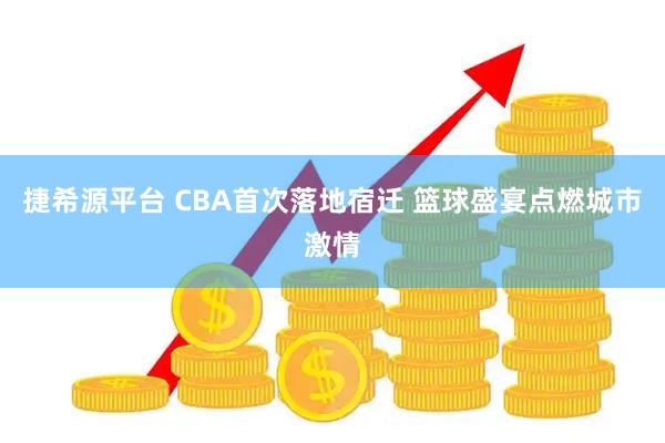 捷希源平台 CBA首次落地宿迁 篮球盛宴点燃城市激情