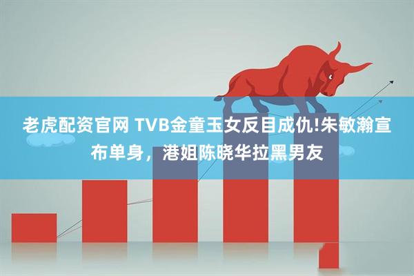老虎配资官网 TVB金童玉女反目成仇!朱敏瀚宣布单身，港姐陈晓华拉黑男友