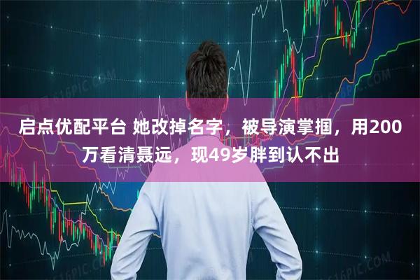 启点优配平台 她改掉名字，被导演掌掴，用200万看清聂远，现49岁胖到认不出