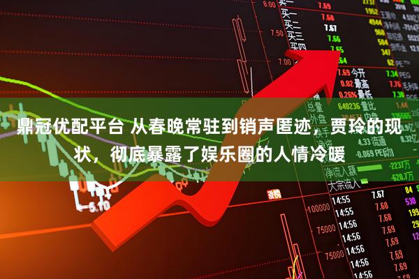 鼎冠优配平台 从春晚常驻到销声匿迹，贾玲的现状，彻底暴露了娱乐圈的人情冷暖