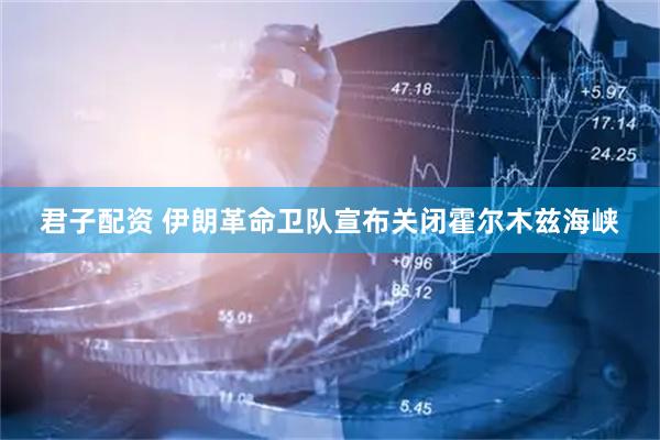 君子配资 伊朗革命卫队宣布关闭霍尔木兹海峡
