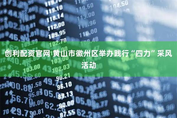 创利配资官网 黄山市徽州区举办践行“四力”采风活动