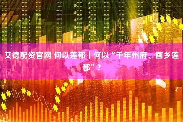 艾德配资官网 何以莲都｜何以“千年州府、画乡莲都”？