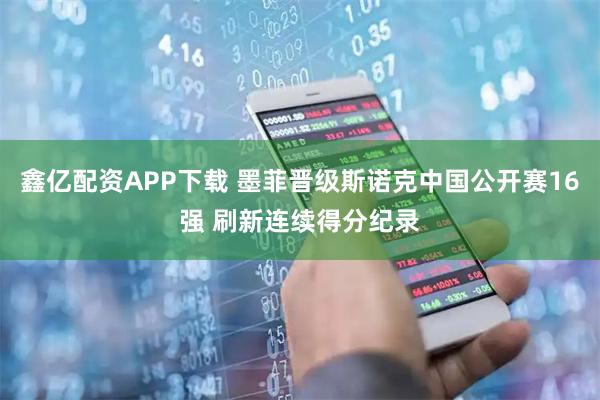 鑫亿配资APP下载 墨菲晋级斯诺克中国公开赛16强 刷新连续得分纪录