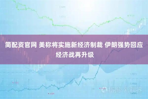 简配资官网 美称将实施新经济制裁 伊朗强势回应 经济战再升级