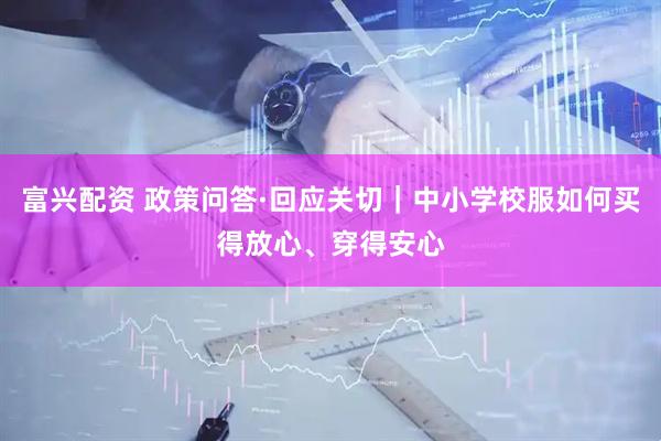 富兴配资 政策问答·回应关切｜中小学校服如何买得放心、穿得安心
