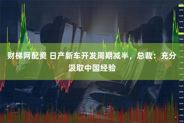 财梯网配资 日产新车开发周期减半，总裁：充分汲取中国经验